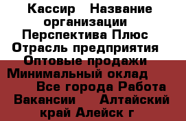 Кассир › Название организации ­ Перспектива Плюс › Отрасль предприятия ­ Оптовые продажи › Минимальный оклад ­ 40 000 - Все города Работа » Вакансии   . Алтайский край,Алейск г.